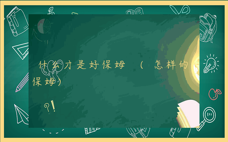 什么才是好保姆 (怎样的保姆)